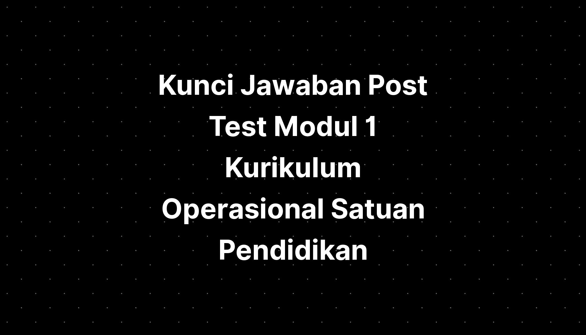 Kunci Jawaban Post Test Modul 1 Kurikulum Operasional Satuan Pendidikan